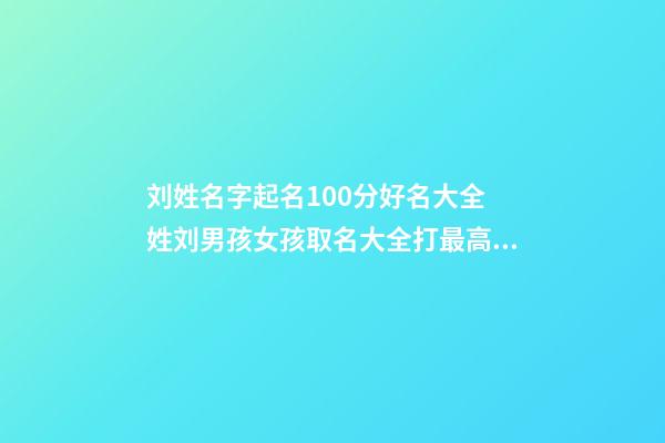 刘姓名字起名100分好名大全 姓刘男孩女孩取名大全打最高分